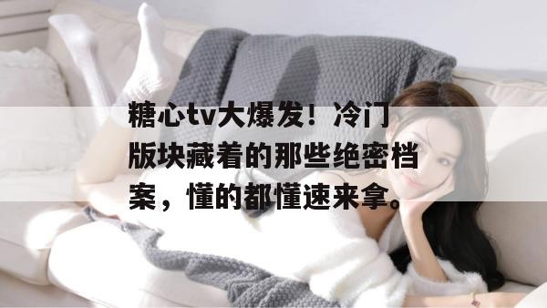 糖心tv大爆发！冷门版块藏着的那些绝密档案，懂的都懂速来拿。
