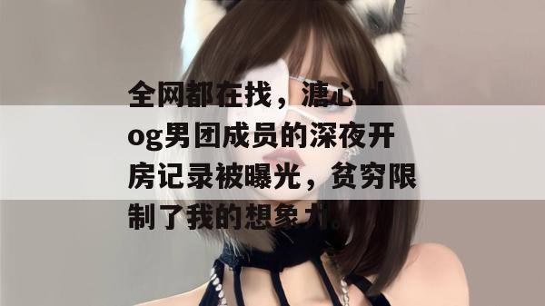 全网都在找，溏心vlog男团成员的深夜开房记录被曝光，贫穷限制了我的想象力。