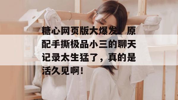 糖心网页版大爆发！原配手撕极品小三的聊天记录太生猛了，真的是活久见啊！