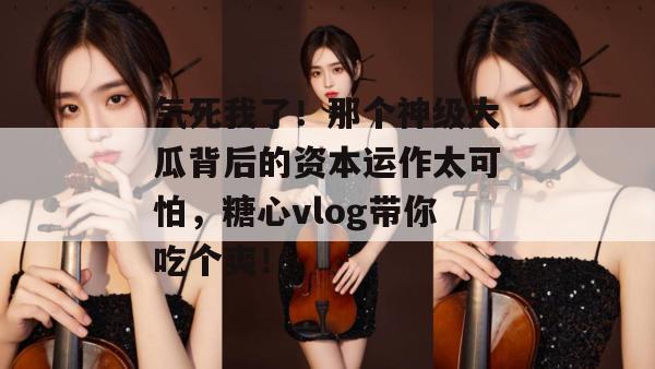 气死我了！那个神级大瓜背后的资本运作太可怕，糖心vlog带你吃个爽！