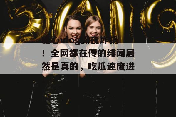 糖心vlog深夜炸锅！全网都在传的绯闻居然是真的，吃瓜速度进！