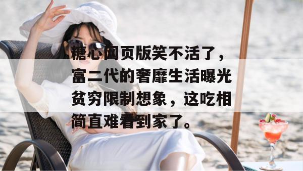 糖心网页版笑不活了，富二代的奢靡生活曝光贫穷限制想象，这吃相简直难看到家了。