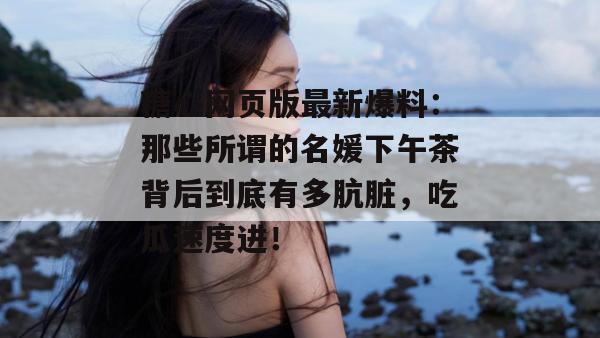 糖心网页版最新爆料：那些所谓的名媛下午茶背后到底有多肮脏，吃瓜速度进！