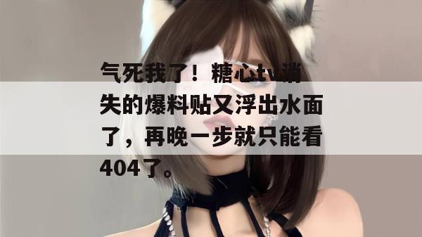气死我了！糖心tv消失的爆料贴又浮出水面了，再晚一步就只能看404了。