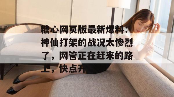 糖心网页版最新爆料：神仙打架的战况太惨烈了，网管正在赶来的路上，快点开！