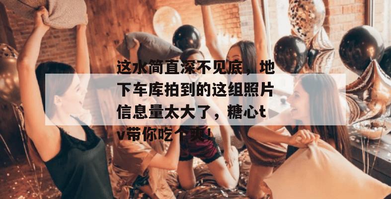 这水简直深不见底，地下车库拍到的这组照片信息量太大了，糖心tv带你吃个爽！
