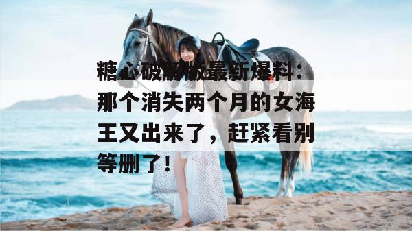 糖心破解版最新爆料：那个消失两个月的女海王又出来了，赶紧看别等删了！