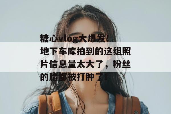 糖心vlog大爆发！地下车库拍到的这组照片信息量太大了，粉丝的脸都被打肿了！