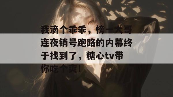 我滴个乖乖，榜一大哥连夜销号跑路的内幕终于找到了，糖心tv带你吃个爽！