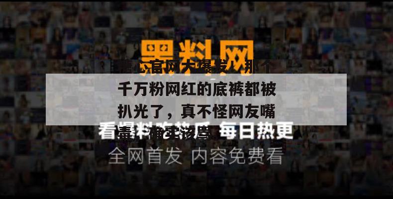 糖心官网大爆发！那个千万粉网红的底裤都被扒光了，真不怪网友嘴毒，确实该骂。