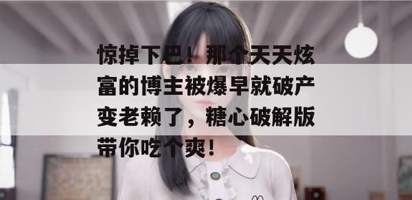 惊掉下巴！那个天天炫富的博主被爆早就破产变老赖了，糖心破解版带你吃个爽！