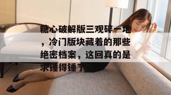 糖心破解版三观碎一地，冷门版块藏着的那些绝密档案，这回真的是求锤得锤了。
