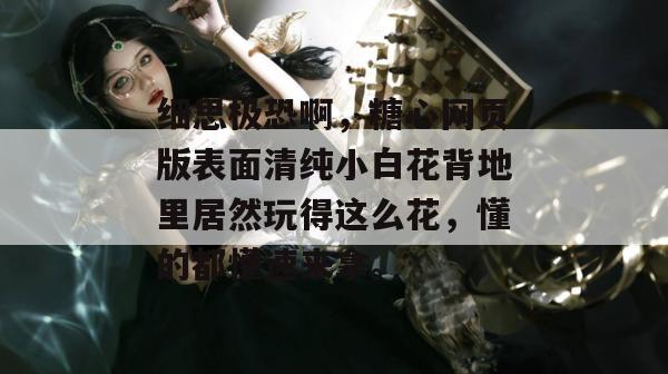 细思极恐啊，糖心网页版表面清纯小白花背地里居然玩得这么花，懂的都懂速来拿。